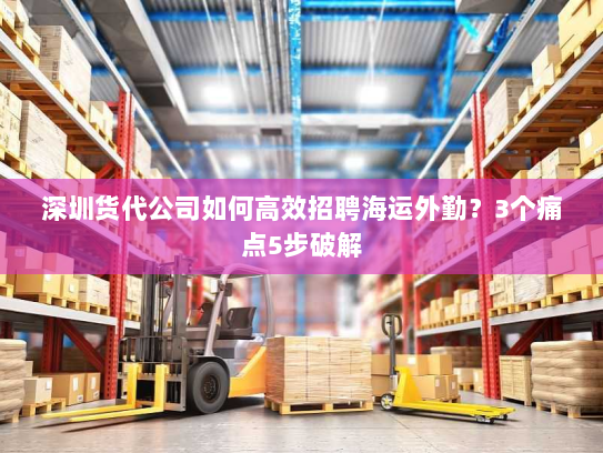 深圳货代公司如何高效招聘海运外勤?3个痛点5步破解 深圳货代公司如何高效招聘海运外勤?3个痛点5步破解
