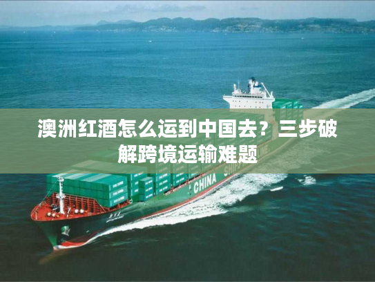 澳洲红酒怎么运到中国去?三步破解跨境运输难题 澳洲红酒怎么运到中国去?三步破解跨境运输难题