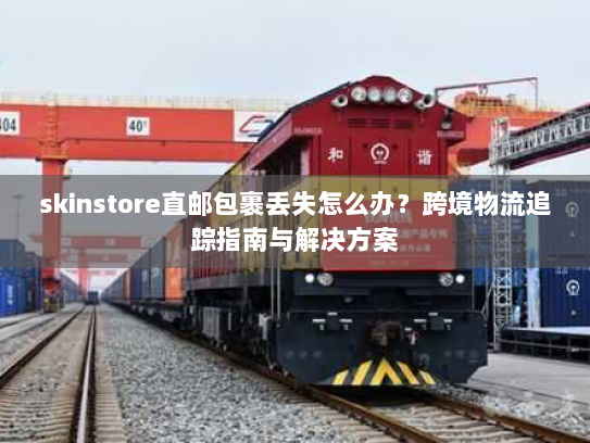 skinstore直邮包裹丢失怎么办？跨境物流追踪指南与解决方案