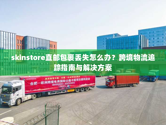 skinstore直邮包裹丢失怎么办？跨境物流追踪指南与解决方案
