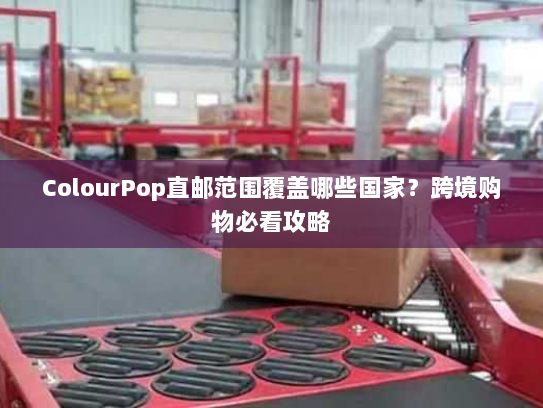 ColourPop直邮范围覆盖哪些国家?跨境购物必看攻略 ColourPop直邮范围覆盖哪些国家?跨境购物必看攻略