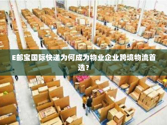 E邮宝国际快递为何成为物业企业跨境物流首选？