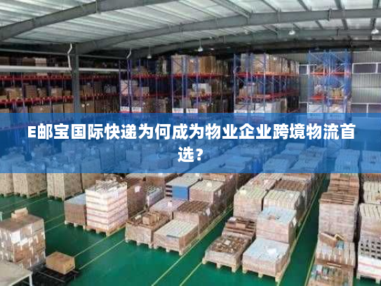 E邮宝国际快递为何成为物业企业跨境物流首选？