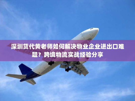 深圳货代黄老师如何解决物业企业进出口难题?跨境物流实战经验分享 深圳货代黄老师如何解决物业企业进出口难题?跨境物流实战经验分享