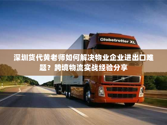 深圳货代黄老师如何解决物业企业进出口难题?跨境物流实战经验分享 深圳货代黄老师如何解决物业企业进出口难题?跨境物流实战经验分享