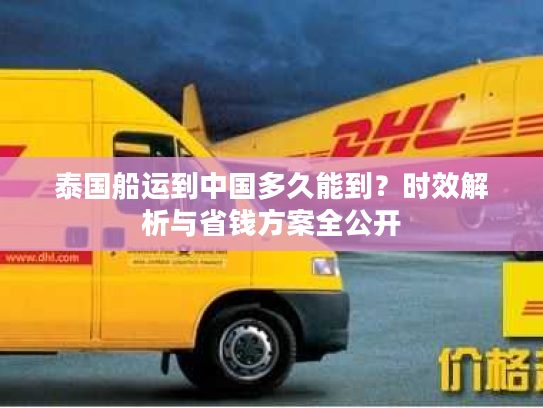 泰国船运到中国多久能到?时效解析与省钱方案全公开 泰国船运到中国多久能到?时效解析与省钱方案全公开