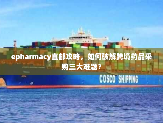 epharmacy直邮攻略,如何破解跨境药品采购三大难题? epharmacy直邮攻略,如何破解跨境药品采购三大难题?