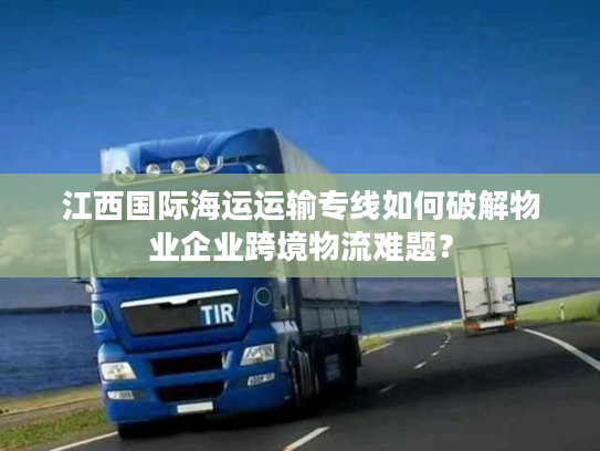 江西国际海运运输专线如何破解物业企业跨境物流难题？