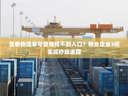 亚泰物流单号查询找不到入口?物业企业3招实现秒级追踪 亚泰物流单号查询找不到入口?物业企业3招实现秒级追踪