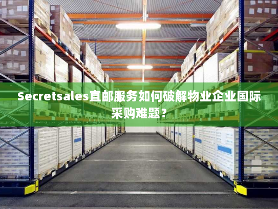 Secretsales直邮服务如何破解物业企业国际采购难题? Secretsales直邮服务如何破解物业企业国际采购难题?
