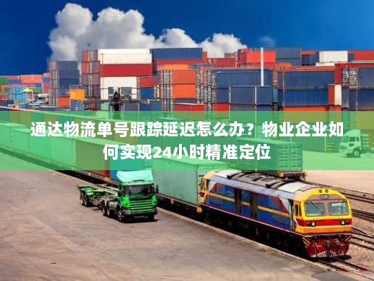 通达物流单号跟踪延迟怎么办?物业企业如何实现24小时精准定位 通达物流单号跟踪延迟怎么办?物业企业如何实现24小时精准定位