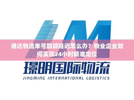 通达物流单号跟踪延迟怎么办?物业企业如何实现24小时精准定位 通达物流单号跟踪延迟怎么办?物业企业如何实现24小时精准定位