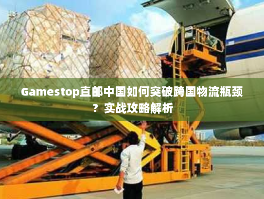 Gamestop直邮中国如何突破跨国物流瓶颈?实战攻略解析 Gamestop直邮中国如何突破跨国物流瓶颈?实战攻略解析