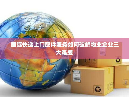 国际快递上门取件服务如何破解物业企业三大难题 国际快递上门取件服务如何破解物业企业三大难题