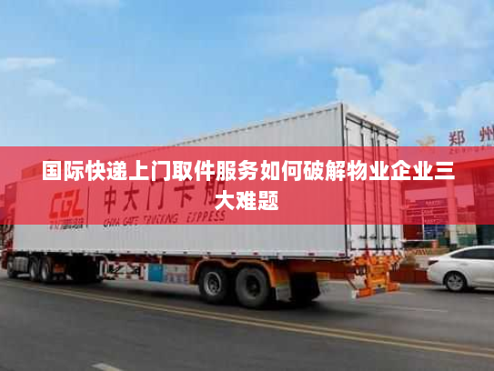 国际快递上门取件服务如何破解物业企业三大难题 国际快递上门取件服务如何破解物业企业三大难题