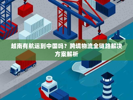 越南有航运到中国吗?跨境物流全链路解决方案解析 越南有航运到中国吗?跨境物流全链路解决方案解析