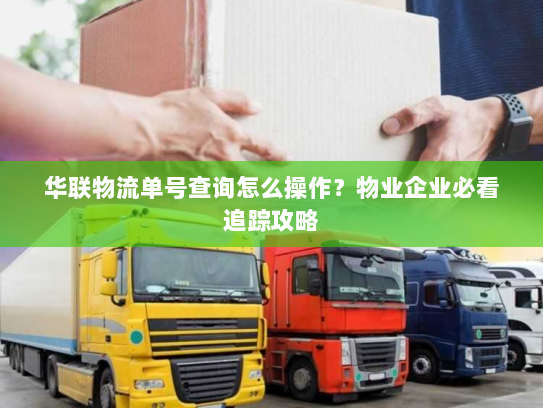 华联物流单号查询怎么操作?物业企业必看追踪攻略 华联物流单号查询怎么操作?物业企业必看追踪攻略