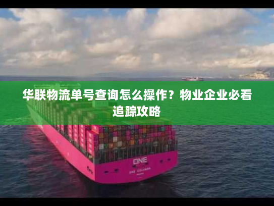 华联物流单号查询怎么操作?物业企业必看追踪攻略 华联物流单号查询怎么操作?物业企业必看追踪攻略