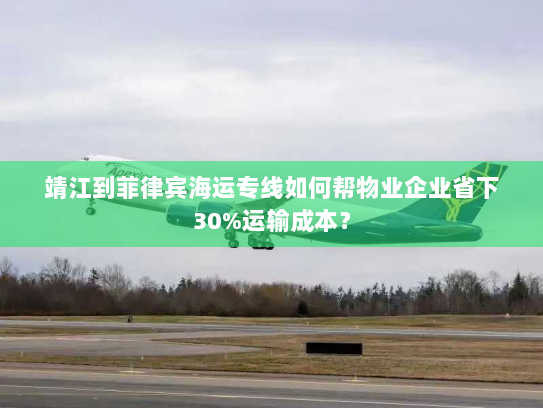 靖江到菲律宾海运专线如何帮物业企业省下30%运输成本? 靖江到菲律宾海运专线如何帮物业企业省下30%运输成本?