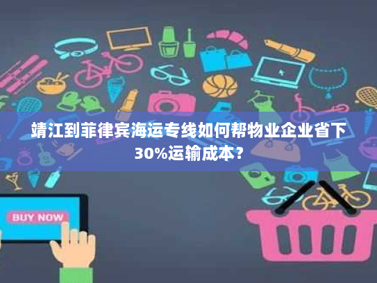 靖江到菲律宾海运专线如何帮物业企业省下30%运输成本? 靖江到菲律宾海运专线如何帮物业企业省下30%运输成本?