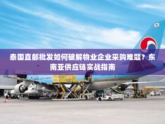 泰国直邮批发如何破解物业企业采购难题?东南亚供应链实战指南 泰国直邮批发如何破解物业企业采购难题?东南亚供应链实战指南