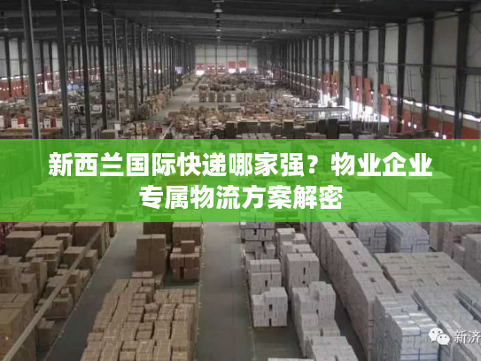 新西兰国际快递哪家强？物业企业专属物流方案解密