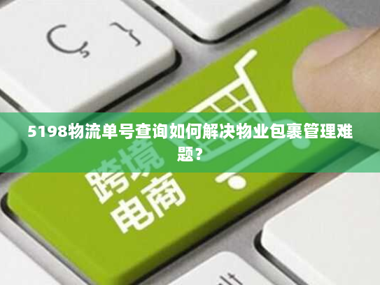 5198物流单号查询如何解决物业包裹管理难题？