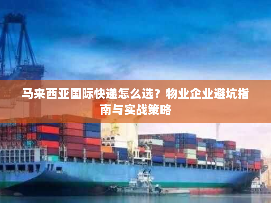 马来西亚国际快递怎么选？物业企业避坑指南与实战策略