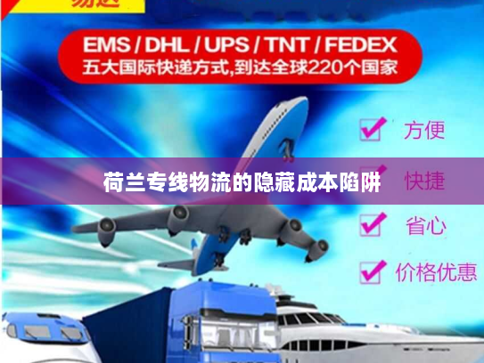 荷兰专线物流的隐藏成本陷阱 荷兰专线物流的隐藏成本陷阱