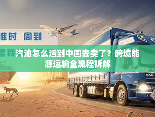 汽油怎么运到中国去卖了？跨境能源运输全流程拆解