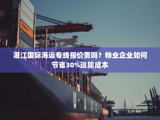 湛江国际海运专线报价贵吗?物业企业如何节省30%运输成本 湛江国际海运专线报价贵吗?物业企业如何节省30%运输成本