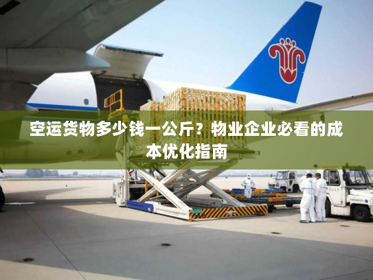 空运货物多少钱一公斤？物业企业必看的成本优化指南