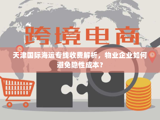 天津国际海运专线收费解析,物业企业如何避免隐性成本? 天津国际海运专线收费解析,物业企业如何避免隐性成本?