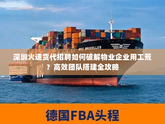 深圳火速货代招聘如何破解物业企业用工荒?高效团队搭建全攻略 深圳火速货代招聘如何破解物业企业用工荒?高效团队搭建全攻略