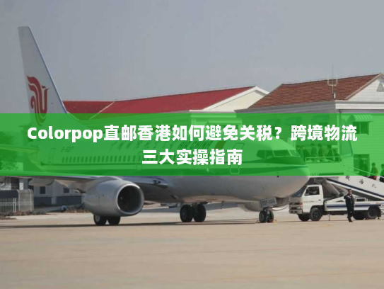 Colorpop直邮香港如何避免关税?跨境物流三大实操指南 Colorpop直邮香港如何避免关税?跨境物流三大实操指南