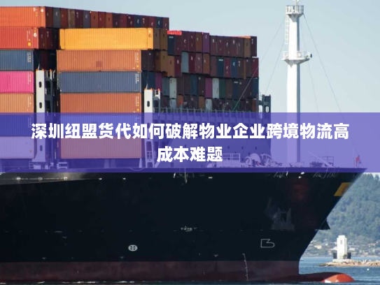 深圳纽盟货代如何破解物业企业跨境物流高成本难题 深圳纽盟货代如何破解物业企业跨境物流高成本难题