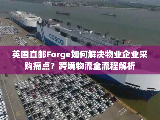 英国直邮Forge如何解决物业企业采购痛点？跨境物流全流程解析