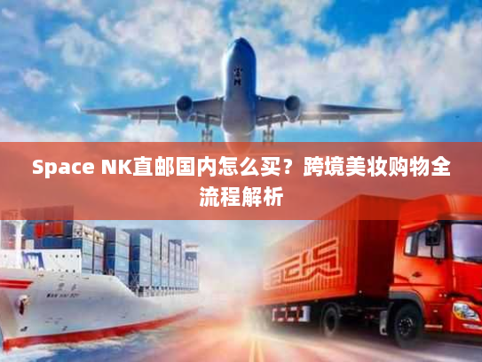 Space NK直邮国内怎么买？跨境美妆购物全流程解析