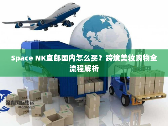 Space NK直邮国内怎么买？跨境美妆购物全流程解析
