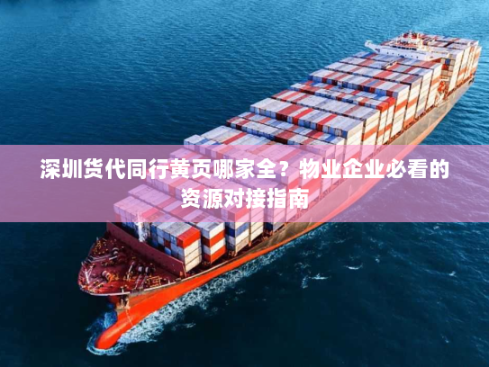 深圳货代同行黄页哪家全?物业企业必看的资源对接指南 深圳货代同行黄页哪家全?物业企业必看的资源对接指南