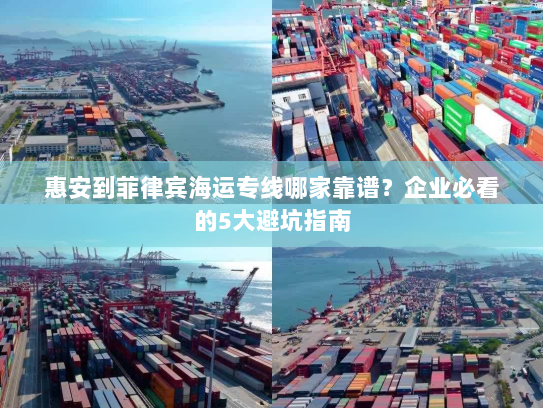 惠安到菲律宾海运专线哪家靠谱?企业必看的5大避坑指南 惠安到菲律宾海运专线哪家靠谱?企业必看的5大避坑指南