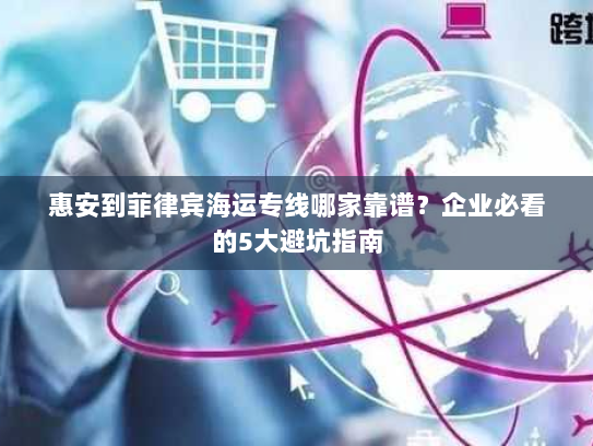 惠安到菲律宾海运专线哪家靠谱?企业必看的5大避坑指南 惠安到菲律宾海运专线哪家靠谱?企业必看的5大避坑指南