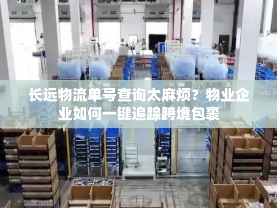 长远物流单号查询太麻烦?物业企业如何一键追踪跨境包裹 长远物流单号查询太麻烦?物业企业如何一键追踪跨境包裹