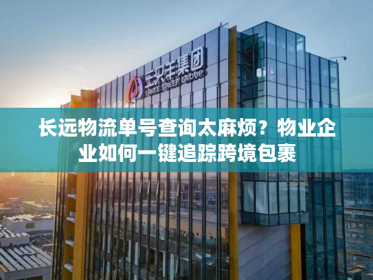 长远物流单号查询太麻烦?物业企业如何一键追踪跨境包裹 长远物流单号查询太麻烦?物业企业如何一键追踪跨境包裹