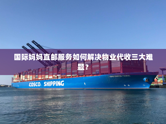 国际妈妈直邮服务如何解决物业代收三大难题？