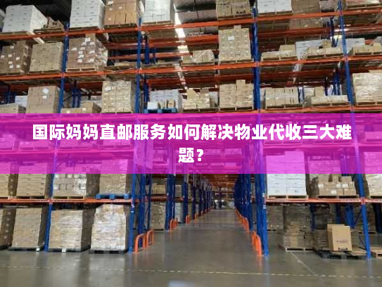 国际妈妈直邮服务如何解决物业代收三大难题？