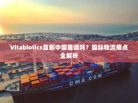 Vitabiotics直邮中国靠谱吗?国际物流痛点全解析 Vitabiotics直邮中国靠谱吗?国际物流痛点全解析