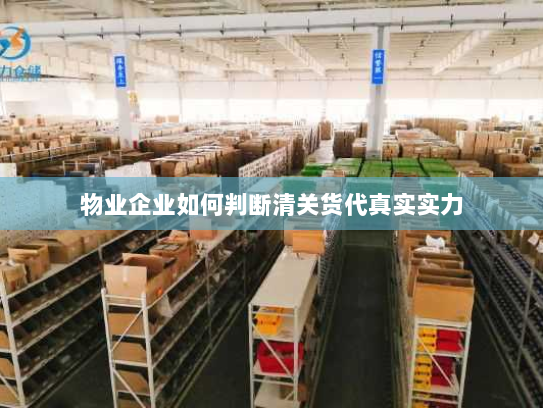 物业企业如何判断清关货代真实实力 物业企业如何判断清关货代真实实力