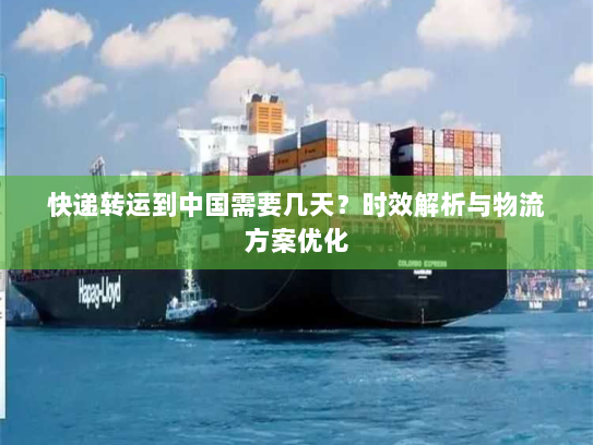 快递转运到中国需要几天?时效解析与物流方案优化 快递转运到中国需要几天?时效解析与物流方案优化
