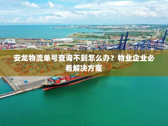 安龙物流单号查询不到怎么办?物业企业必看解决方案 安龙物流单号查询不到怎么办?物业企业必看解决方案